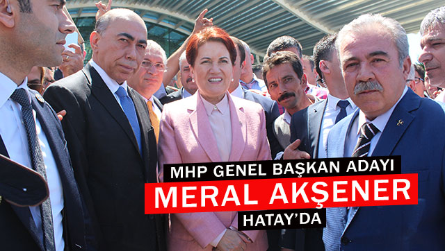 MHP Genel Başkan Adayı Meral Akşener Hatay’da